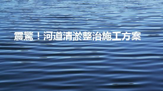 震驚！河道清淤整治施工方案？竟然是這樣？